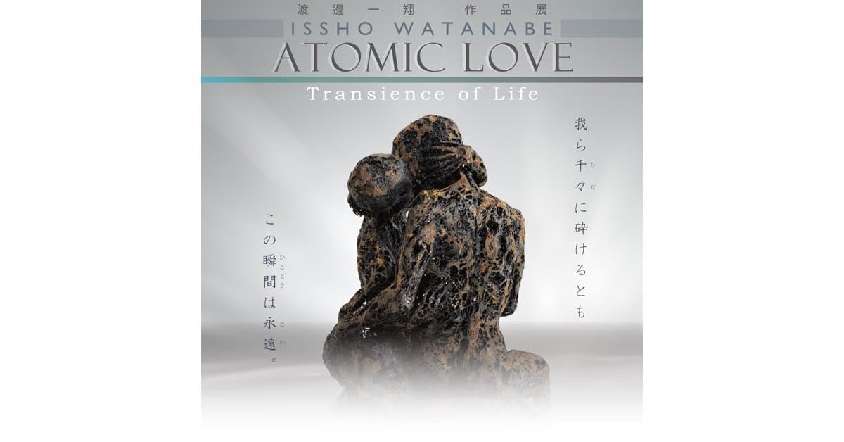 Art Gallery Project: Issho Watanabe Solo Exhibition “Atomic Love – Transience of Life -”